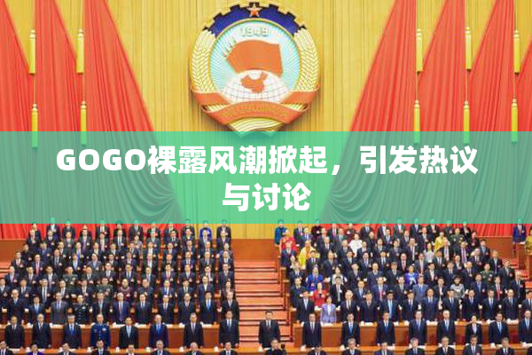 GOGO裸露风潮掀起，引发热议与讨论