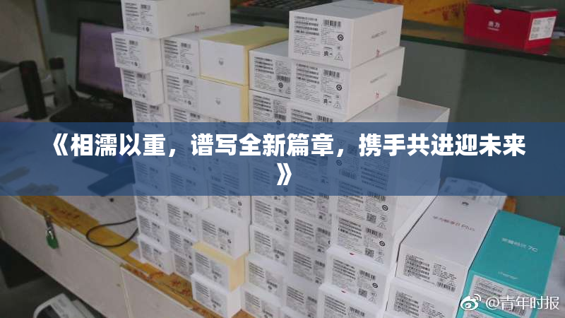 《相濡以重，谱写全新篇章，携手共进迎未来》