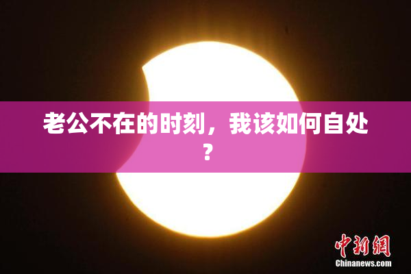 老公不在的时刻，我该如何自处？