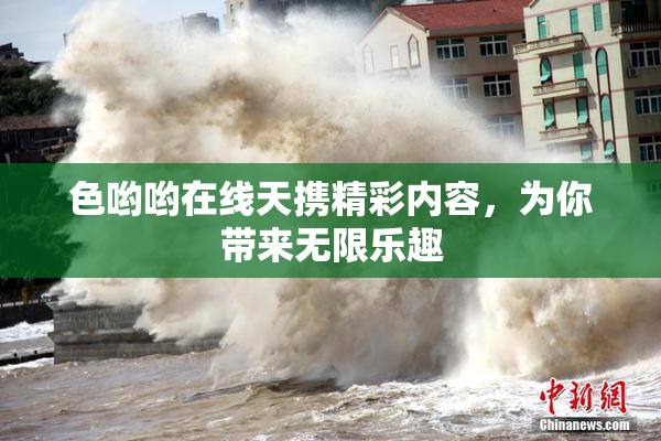 色哟哟在线天携精彩内容，为你带来无限乐趣