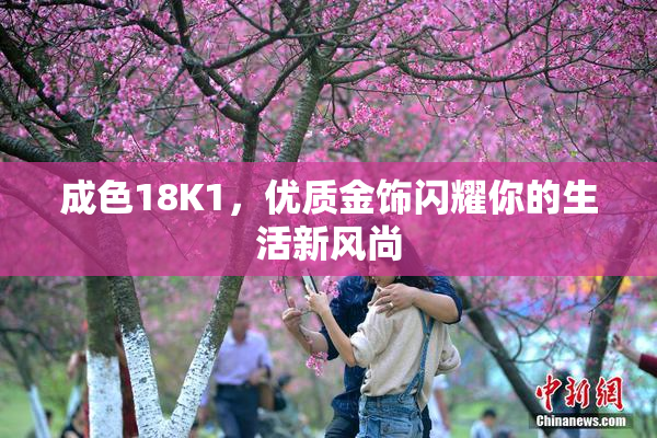 成色18K1，优质金饰闪耀你的生活新风尚