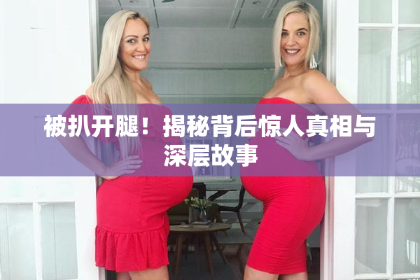 被扒开腿！揭秘背后惊人真相与深层故事