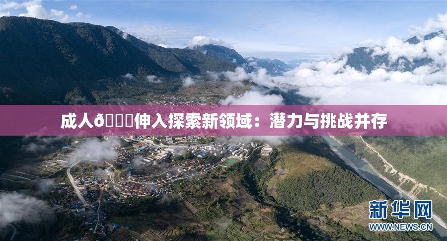 成人🍆伸入探索新领域：潜力与挑战并存
