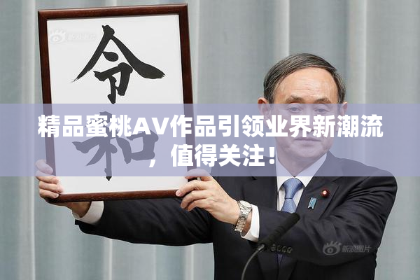 精品蜜桃AV作品引领业界新潮流，值得关注！