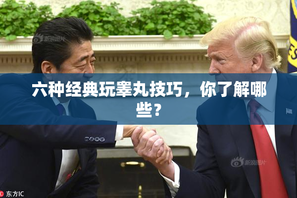 六种经典玩睾丸技巧，你了解哪些？