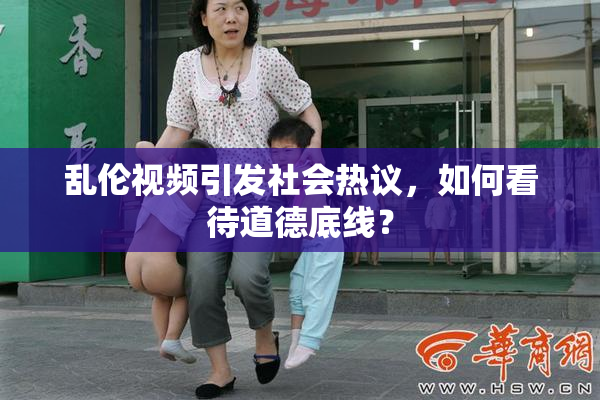 乱伦视频引发社会热议，如何看待道德底线？