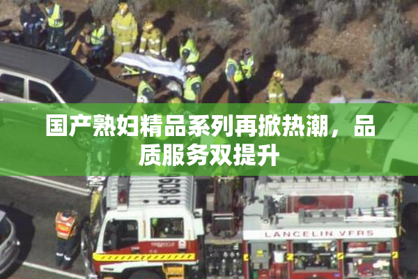 国产熟妇精品系列再掀热潮，品质服务双提升
