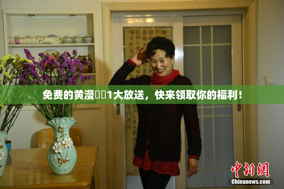 免费的黄漫❌‌1大放送，快来领取你的福利！