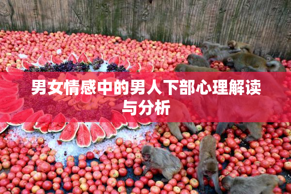 男女情感中的男人下部心理解读与分析