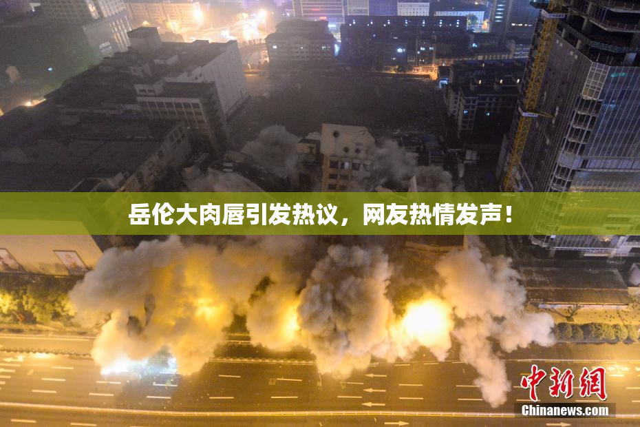 岳伦大肉唇引发热议，网友热情发声！