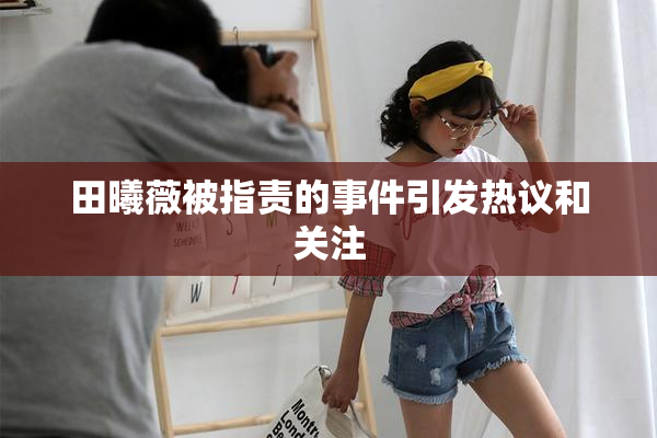 田曦薇被指责的事件引发热议和关注
