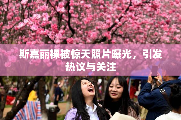 斯嘉丽裸被惊天照片曝光，引发热议与关注