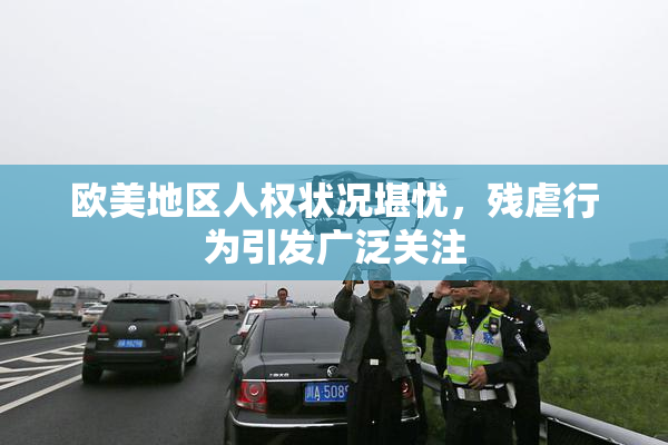 欧美地区人权状况堪忧，残虐行为引发广泛关注