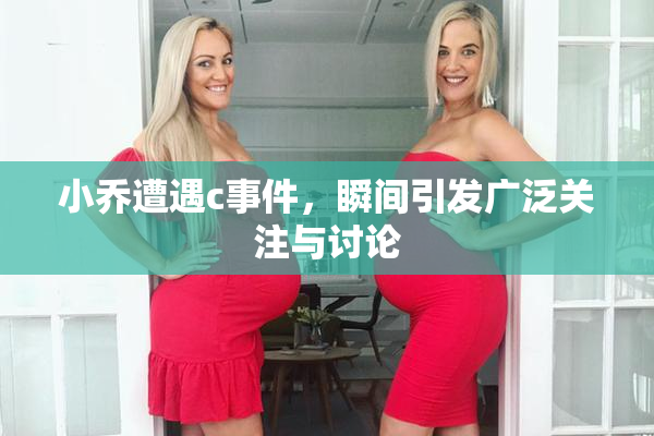 小乔遭遇c事件，瞬间引发广泛关注与讨论