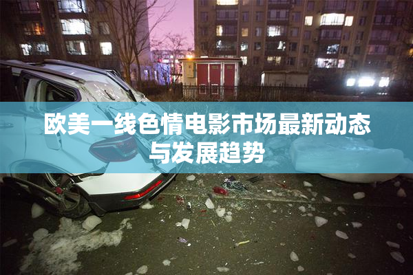欧美一线色情电影市场最新动态与发展趋势