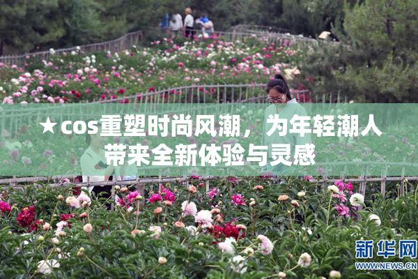 ★cos重塑时尚风潮，为年轻潮人带来全新体验与灵感