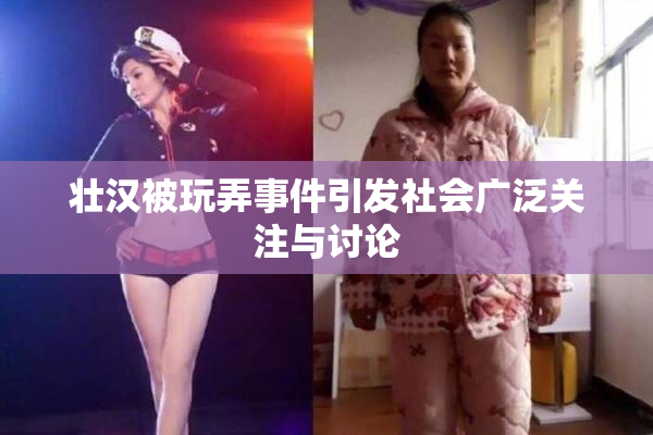 壮汉被玩弄事件引发社会广泛关注与讨论