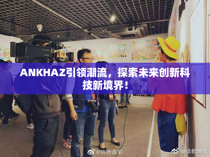 ANKHAZ引领潮流，探索未来创新科技新境界！