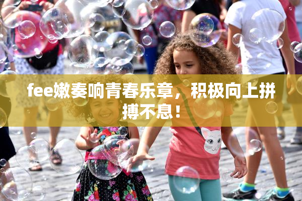 fee嫩奏响青春乐章，积极向上拼搏不息！