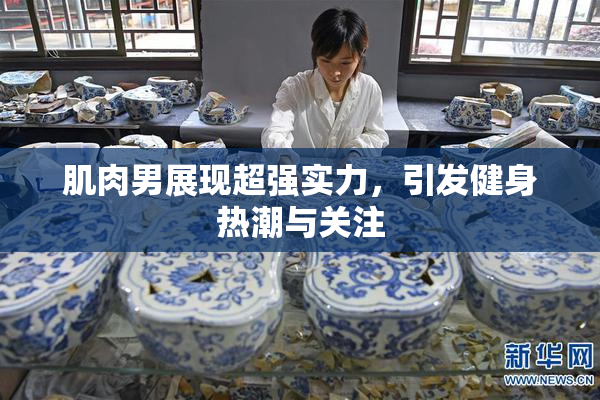 肌肉男展现超强实力，引发健身热潮与关注