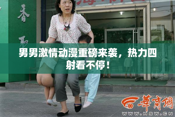 男男激情动漫重磅来袭，热力四射看不停！