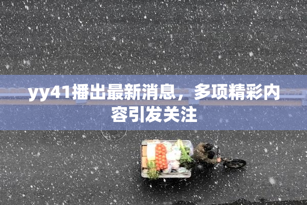 yy41播出最新消息，多项精彩内容引发关注
