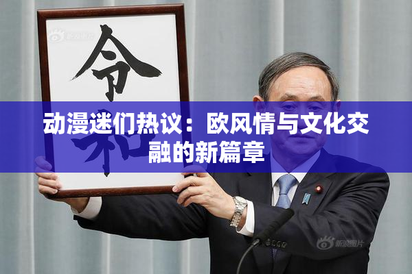 动漫迷们热议：欧风情与文化交融的新篇章