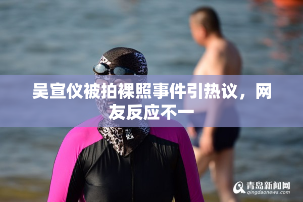 吴宣仪被拍裸照事件引热议，网友反应不一