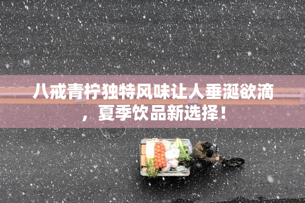 八戒青柠独特风味让人垂涎欲滴，夏季饮品新选择！