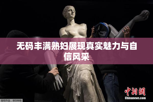 无码丰满熟妇展现真实魅力与自信风采
