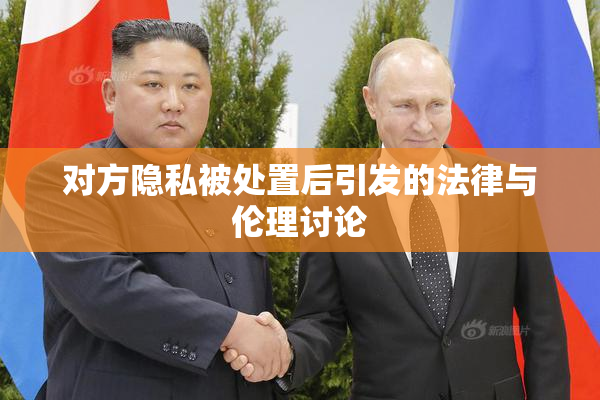 对方隐私被处置后引发的法律与伦理讨论