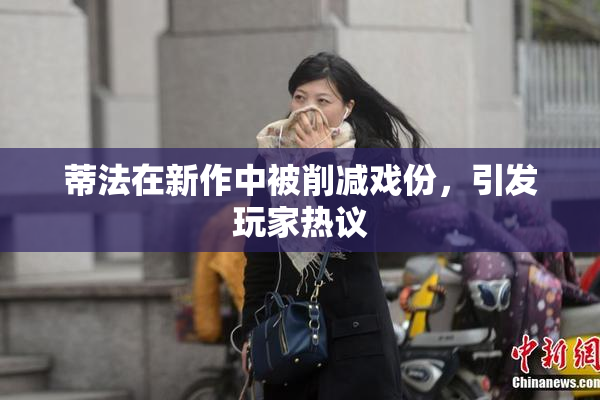 蒂法在新作中被削减戏份，引发玩家热议