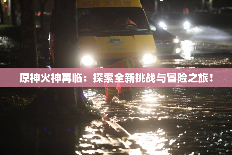 原神火神再临：探索全新挑战与冒险之旅！