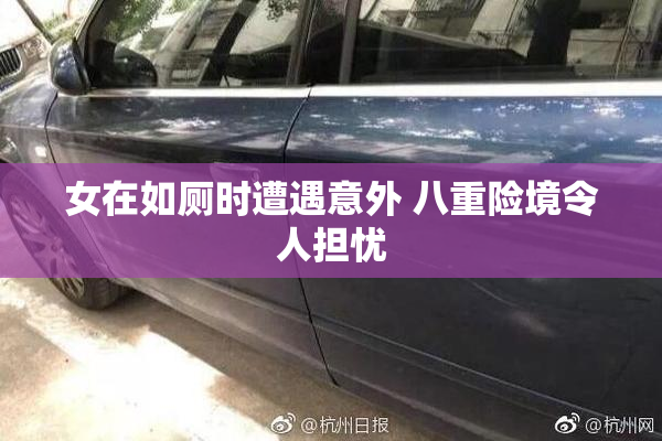 女在如厕时遭遇意外 八重险境令人担忧