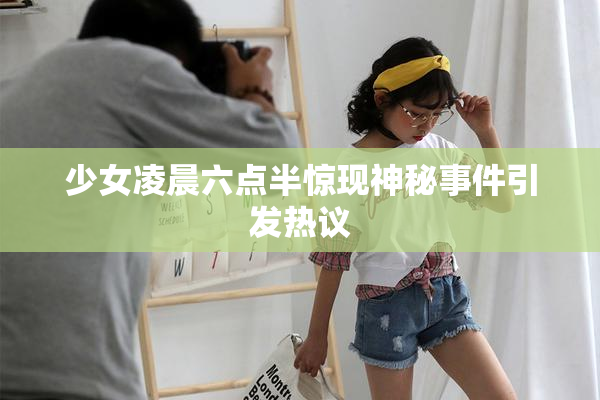 少女凌晨六点半惊现神秘事件引发热议