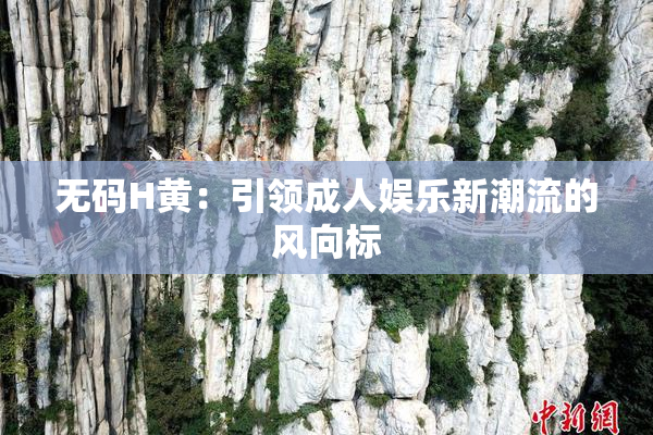 无码H黄：引领成人娱乐新潮流的风向标