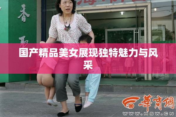 国产精品美女展现独特魅力与风采