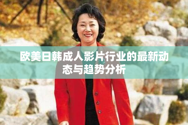 欧美日韩成人影片行业的最新动态与趋势分析