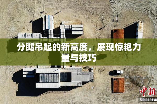 分腿吊起的新高度，展现惊艳力量与技巧