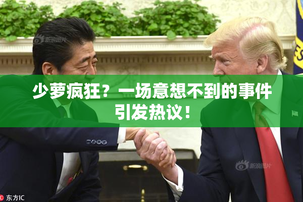少萝疯狂？一场意想不到的事件引发热议！