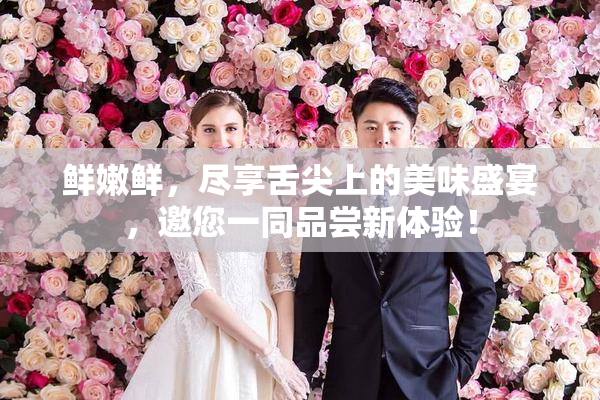 鲜嫩鲜，尽享舌尖上的美味盛宴，邀您一同品尝新体验！