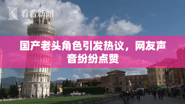 国产老头角色引发热议，网友声音纷纷点赞