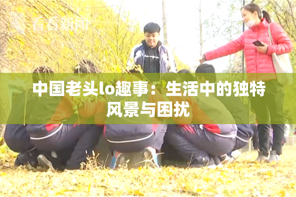 中国老头lo趣事：生活中的独特风景与困扰