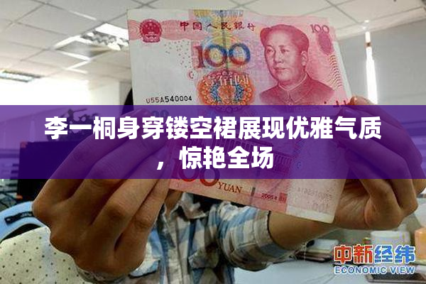 李一桐身穿镂空裙展现优雅气质，惊艳全场