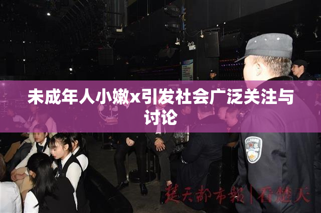 未成年人小嫩x引发社会广泛关注与讨论