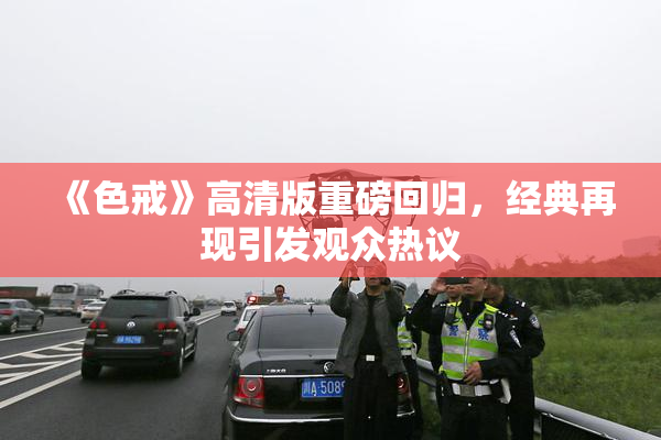 《色戒》高清版重磅回归，经典再现引发观众热议