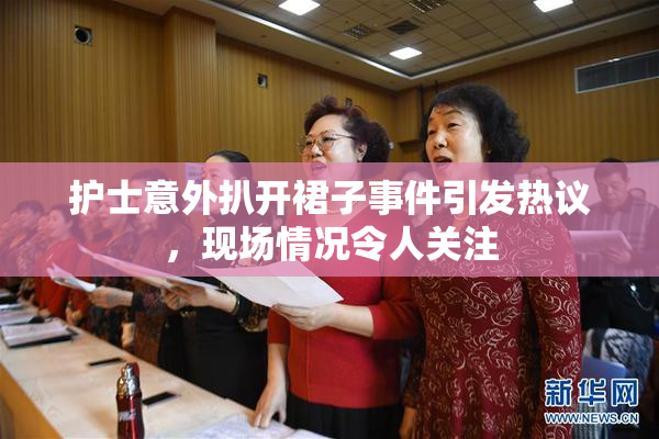 护士意外扒开裙子事件引发热议，现场情况令人关注