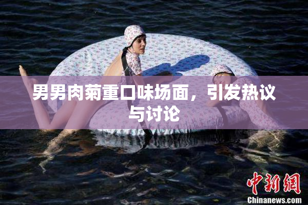 男男肉菊重口味场面，引发热议与讨论