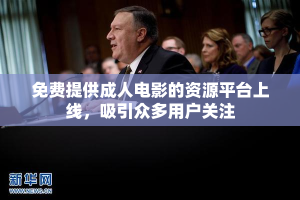 免费提供成人电影的资源平台上线，吸引众多用户关注