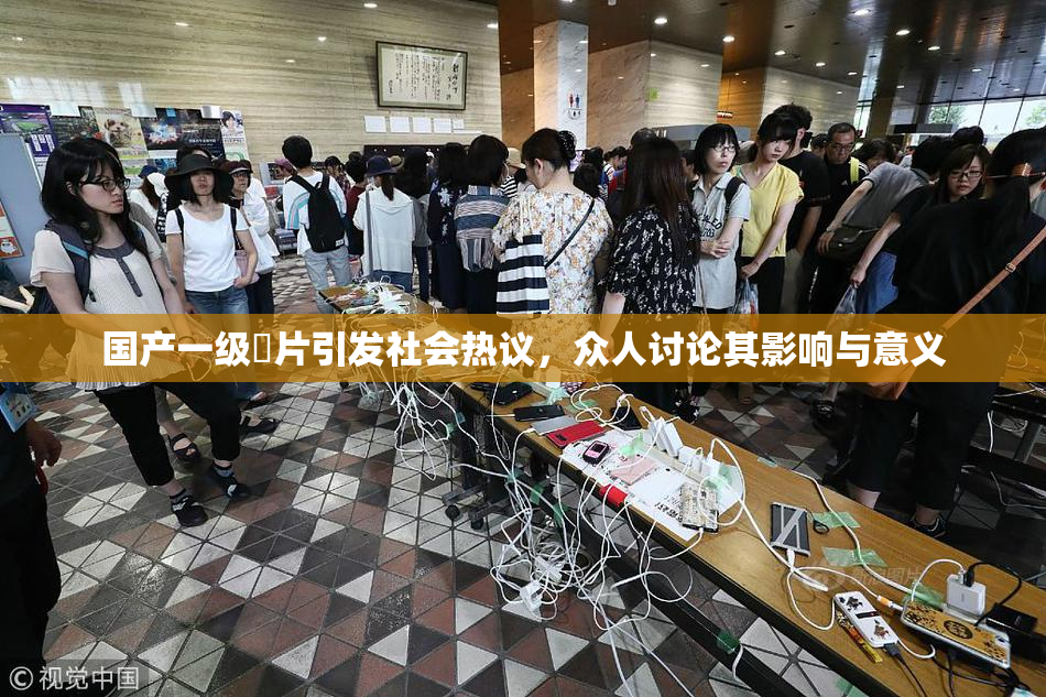 国产一级婬片引发社会热议，众人讨论其影响与意义
